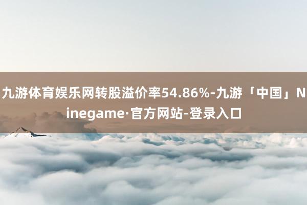 九游体育娱乐网转股溢价率54.86%-九游「中国」Ninegame·官方网站-登录入口