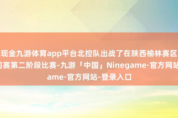 现金九游体育app平台北控队出战了在陕西榆林赛区举行的季前赛第二阶段比赛-九游「中国」Ninegame·官方网站-登录入口