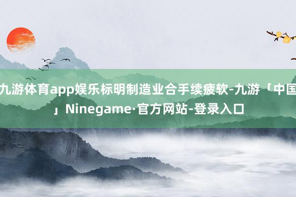 九游体育app娱乐标明制造业合手续疲软-九游「中国」Ninegame·官方网站-登录入口