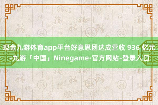 现金九游体育app平台好意思团达成营收 936 亿元-九游「中国」Ninegame·官方网站-登录入口