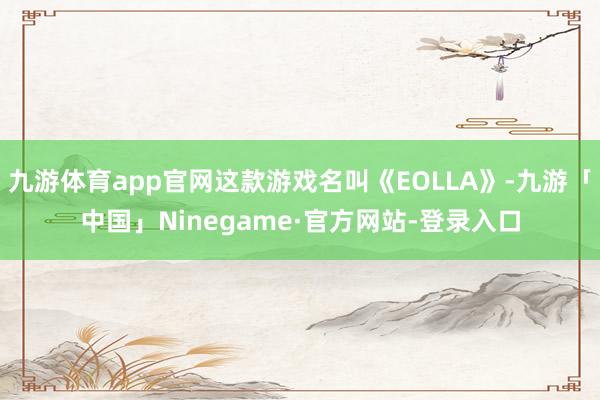 九游体育app官网这款游戏名叫《EOLLA》-九游「中国」Ninegame·官方网站-登录入口