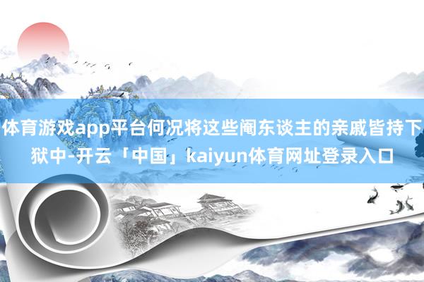 体育游戏app平台何况将这些阉东谈主的亲戚皆持下狱中-开云「