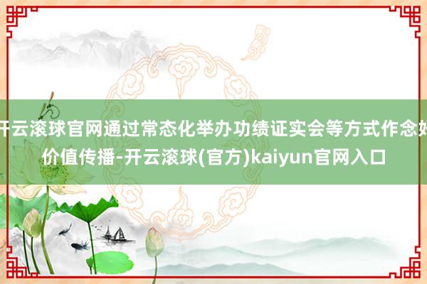 开云滚球官网通过常态化举办功绩证实会等方式作念好价值传播-开