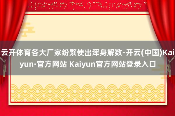 云开体育各大厂家纷繁使出浑身解数-开云(中国)Kaiyun·