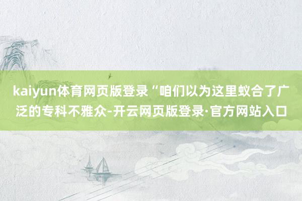kaiyun体育网页版登录“咱们以为这里蚁合了广泛的专科不雅