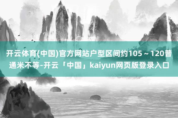 开云体育(中国)官方网站户型区间约105～120普通米不等-