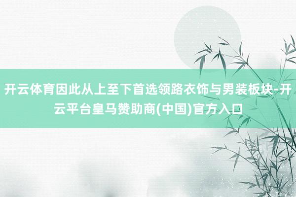 开云体育因此从上至下首选领路衣饰与男装板块-开云平台皇马赞助