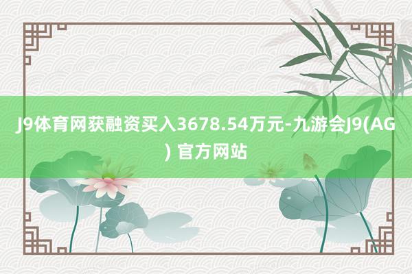 J9体育网获融资买入3678.54万元-九游会J9(AG) 