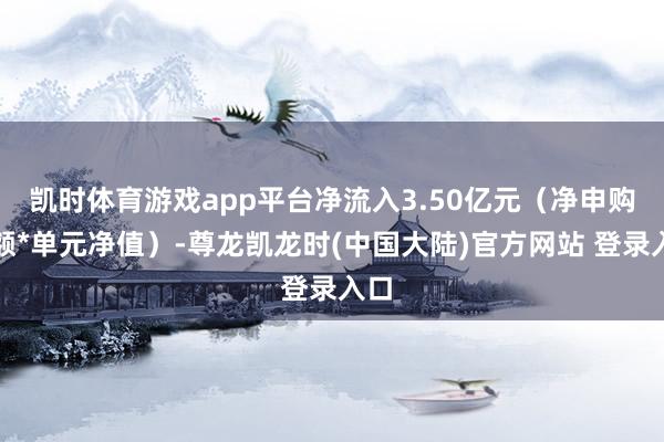 凯时体育游戏app平台净流入3.50亿元（净申购份额*单元净
