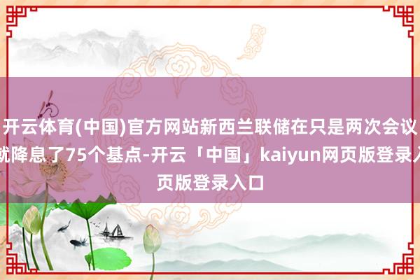 开云体育(中国)官方网站新西兰联储在只是两次会议上就降息了7