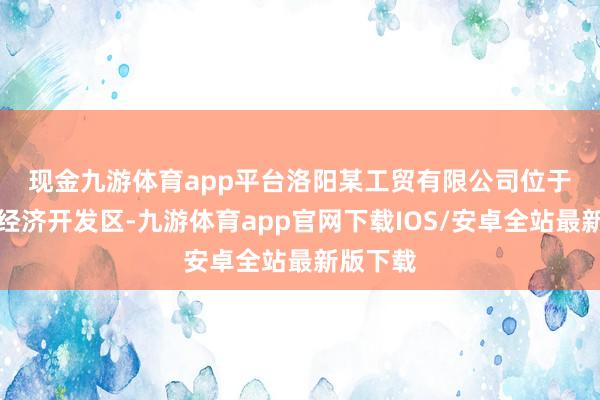 现金九游体育app平台　　洛阳某工贸有限公司位于新安县经济开