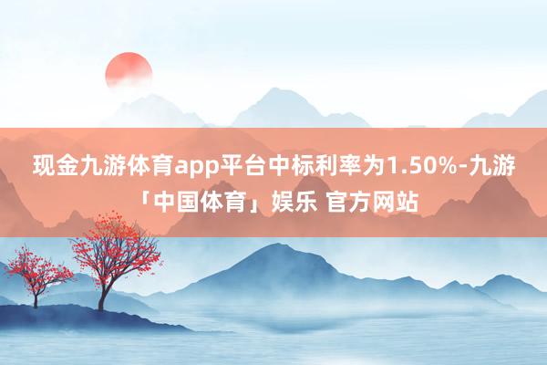 现金九游体育app平台中标利率为1.50%-九游「中国体育」