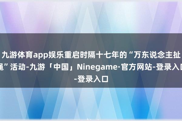 九游体育app娱乐重启时隔十七年的“万东说念主扯绳”活动-九游「中国」Ninegame·官方网站-登录入口