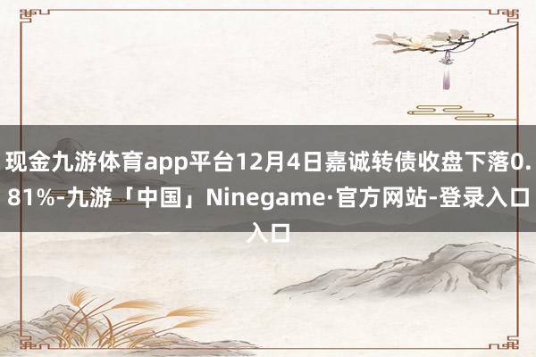 现金九游体育app平台12月4日嘉诚转债收盘下落0.81%-