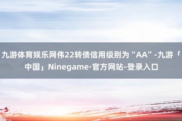 九游体育娱乐网伟22转债信用级别为“AA”-九游「中国」Ni