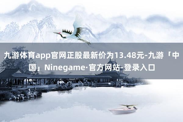 九游体育app官网正股最新价为13.48元-九游「中国」Ni