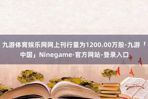 九游体育娱乐网网上刊行量为1200.00万股-九游「中国」Ninegame·官方网站-登录入口