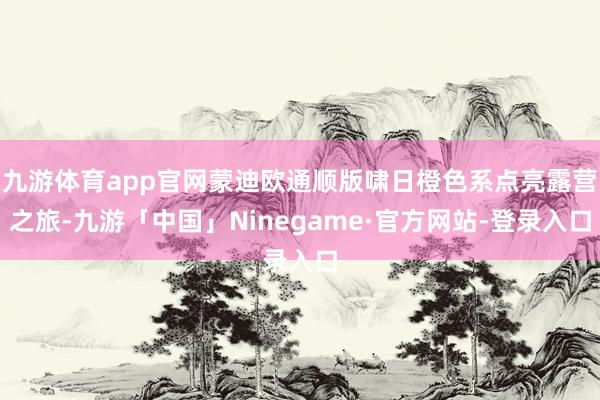 九游体育app官网蒙迪欧通顺版啸日橙色系点亮露营之旅-九游「中国」Ninegame·官方网站-登录入口