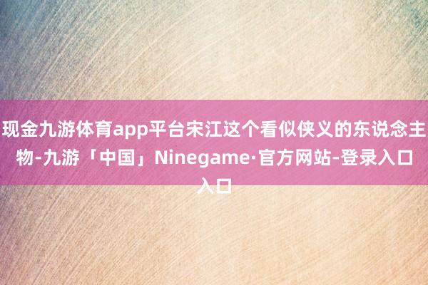 现金九游体育app平台宋江这个看似侠义的东说念主物-九游「中国」Ninegame·官方网站-登录入口