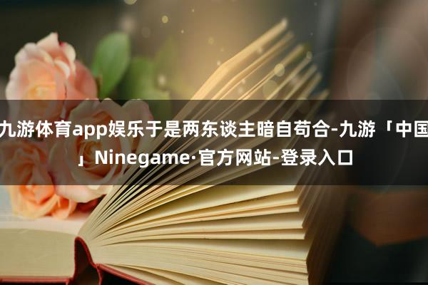 九游体育app娱乐于是两东谈主暗自苟合-九游「中国」Ninegame·官方网站-登录入口