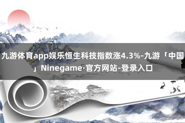 九游体育app娱乐恒生科技指数涨4.3%-九游「中国」Ninegame·官方网站-登录入口