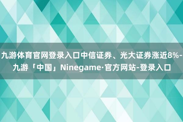 九游体育官网登录入口中信证券、光大证券涨近8%-九游「中国」Ninegame·官方网站-登录入口