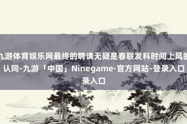 九游体育娱乐网最终的聘请无疑是春联发科时间上风的认同-九游「中国」Ninegame·官方网站-登录入口
