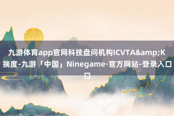 九游体育app官网科技盘问机构ICVTA&K揣度-九