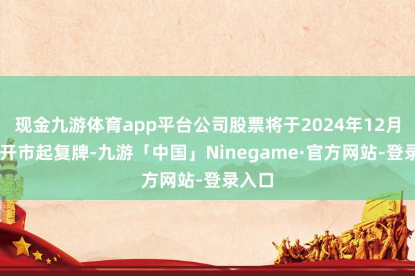 现金九游体育app平台公司股票将于2024年12月16日开市