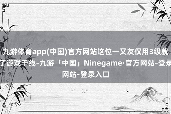 九游体育app(中国)官方网站这位一又友仅用3级就完成了游戏