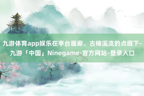 九游体育app娱乐在亭台画廊、古樟溪流的点缀下-九游「中国」