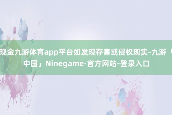 现金九游体育app平台如发现存害或侵权现实-九游「中国」Ni