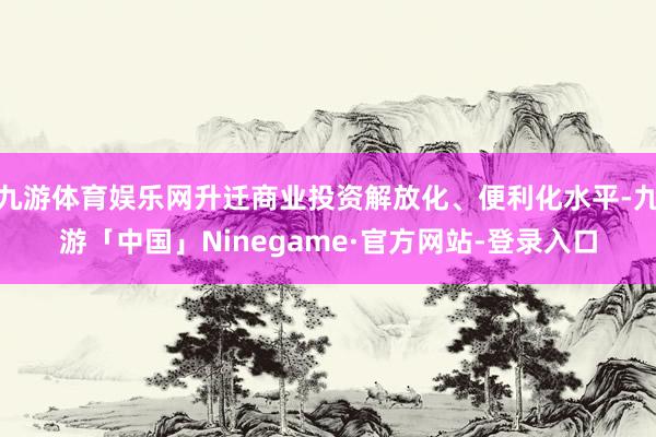 九游体育娱乐网升迁商业投资解放化、便利化水平-九游「中国」N