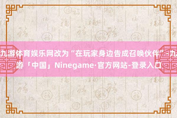 九游体育娱乐网改为“在玩家身边告成召唤伙伴”-九游「中国」Ninegame·官方网站-登录入口