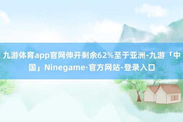 九游体育app官网伸开剩余62%至于亚洲-九游「中国」Nin