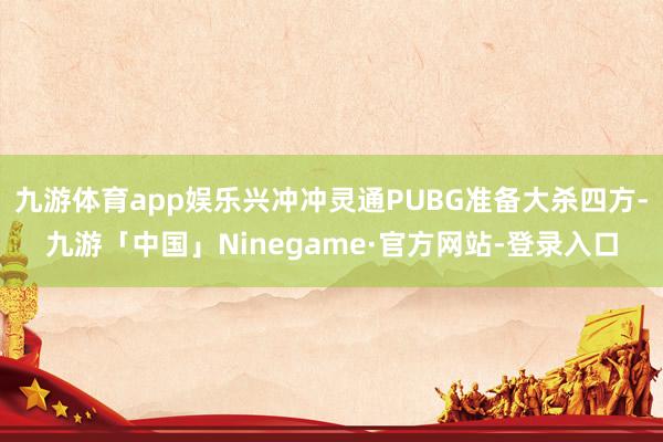 九游体育app娱乐兴冲冲灵通PUBG准备大杀四方-九游「中国