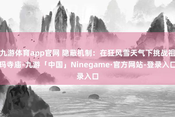 九游体育app官网 隐蔽机制：在狂风雪天气下挑战祖玛寺庙-九游「中国」Ninegame·官方网站-登录入口