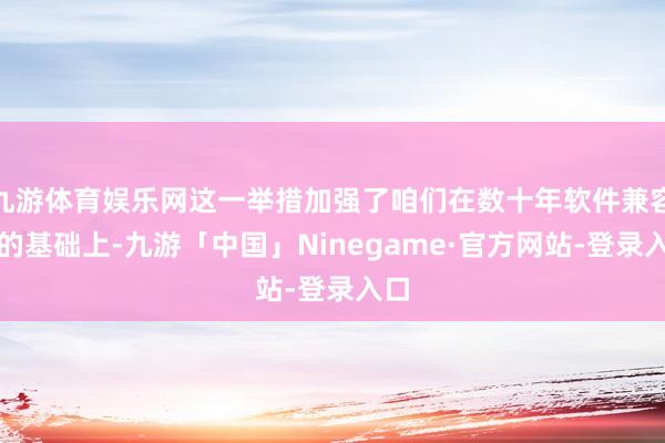 九游体育娱乐网这一举措加强了咱们在数十年软件兼容性的基础上-