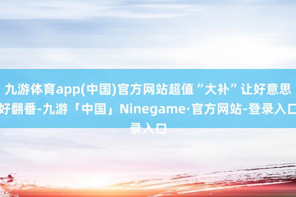 九游体育app(中国)官方网站超值“大补”让好意思好翻番-九