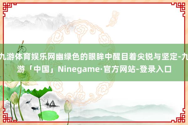 九游体育娱乐网幽绿色的眼眸中醒目着尖锐与坚定-九游「中国」N