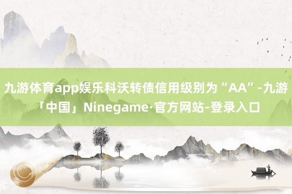 九游体育app娱乐科沃转债信用级别为“AA”-九游「中国」N