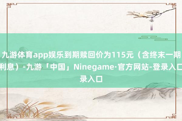 九游体育app娱乐到期赎回价为115元（含终末一期利息）-九