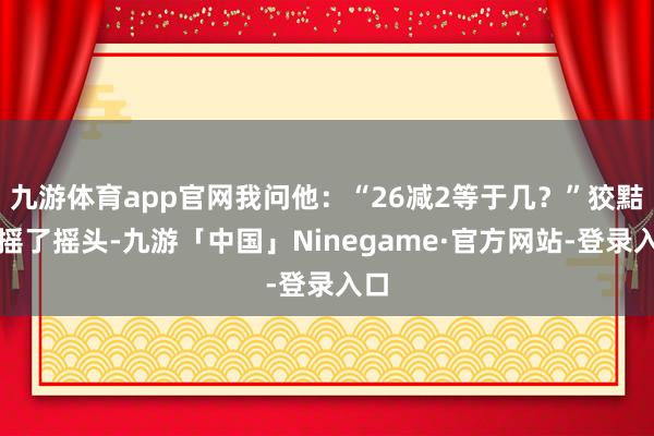 九游体育app官网我问他：“26减2等于几？”狡黠娃摇了摇头-九游「中国」Ninegame·官方网站-登录入口