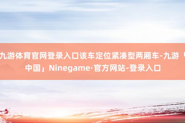九游体育官网登录入口该车定位紧凑型两厢车-九游「中国」Ninegame·官方网站-登录入口