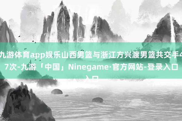 九游体育app娱乐山西男篮与浙江方兴渡男篮共交手47次-九游「中国」Ninegame·官方网站-登录入口