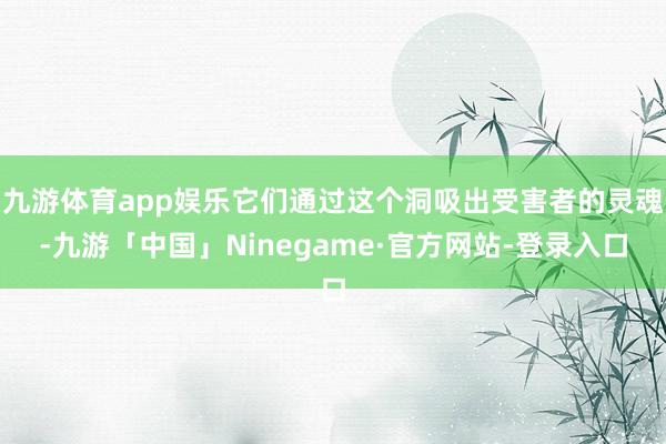 九游体育app娱乐它们通过这个洞吸出受害者的灵魂-九游「中国