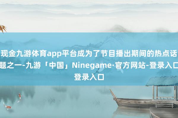 现金九游体育app平台成为了节目播出期间的热点话题之一-九游