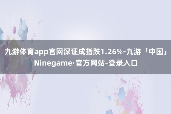 九游体育app官网深证成指跌1.26%-九游「中国」Nine
