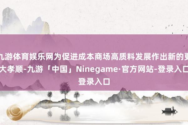 九游体育娱乐网为促进成本商场高质料发展作出新的更大孝顺-九游