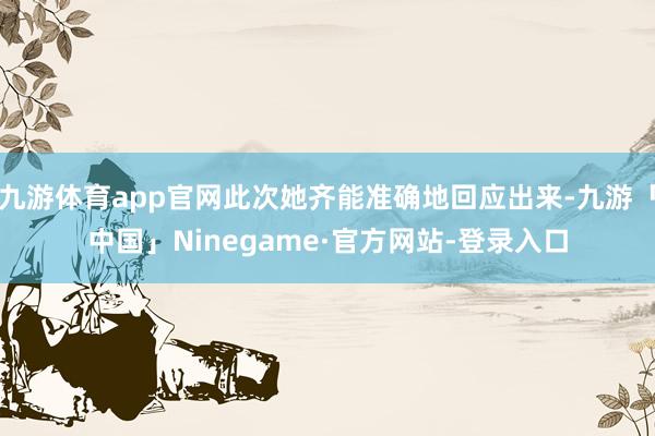 九游体育app官网此次她齐能准确地回应出来-九游「中国」Ni